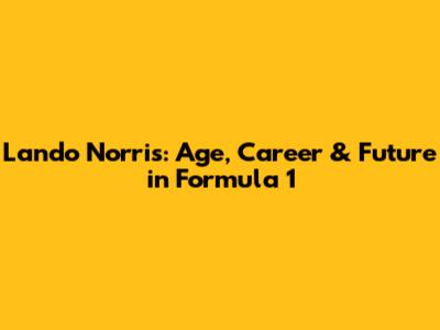 Lando Norris: Age, Career & Future in Formula 1