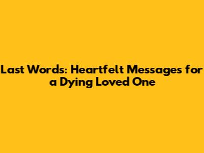 Last Words: Heartfelt Messages for a Dying Loved One