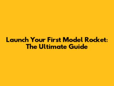 Launch Your First Model Rocket: The Ultimate Guide