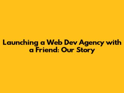 Launching a Web Dev Agency with a Friend: Our Story
