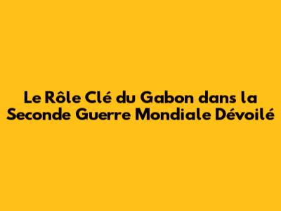 Le Rôle Clé du Gabon dans la Seconde Guerre Mondiale Dévoilé