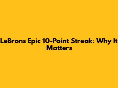LeBron's Epic 10-Point Streak: Why It Matters