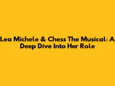 Lea Michele & Chess The Musical: A Deep Dive Into Her Role