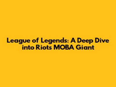 League of Legends: A Deep Dive into Riot's MOBA Giant