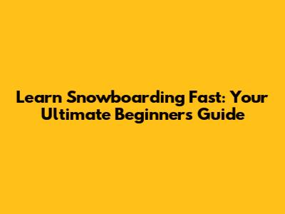 Learn Snowboarding Fast: Your Ultimate Beginner's Guide