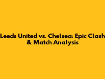 Leeds United vs. Chelsea: Epic Clash & Match Analysis
