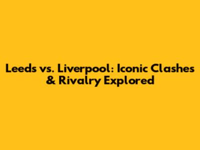 Leeds vs. Liverpool: Iconic Clashes & Rivalry Explored