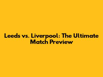Leeds vs. Liverpool: The Ultimate Match Preview