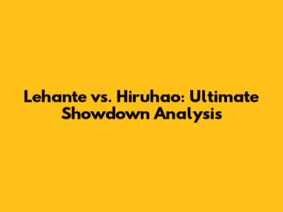 Lehante vs. Hiruhao: Ultimate Showdown Analysis
