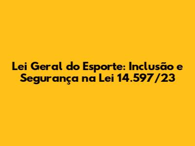 Lei Geral do Esporte: Inclusão e Segurança na Lei 14.597/23