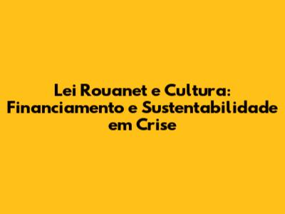 Lei Rouanet e Cultura: Financiamento e Sustentabilidade em Crise