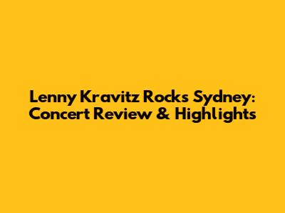 Lenny Kravitz Rocks Sydney: Concert Review & Highlights