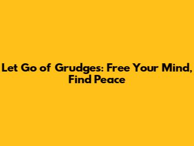 Let Go of Grudges: Free Your Mind, Find Peace