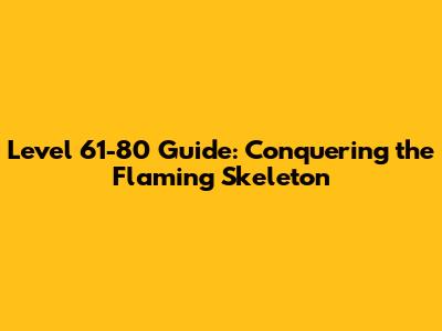 Level 61-80 Guide: Conquering the Flaming Skeleton
