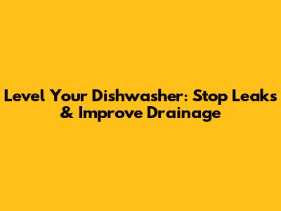 Level Your Dishwasher: Stop Leaks & Improve Drainage