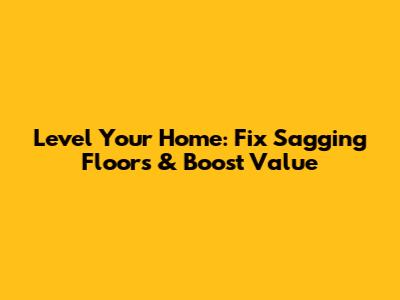 Level Your Home: Fix Sagging Floors & Boost Value