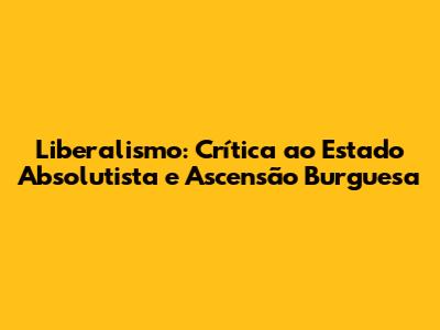 Liberalismo: Crítica ao Estado Absolutista e Ascensão Burguesa