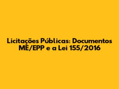 Licitações Públicas: Documentos ME/EPP e a Lei 155/2016