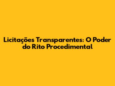 Licitações Transparentes: O Poder do Rito Procedimental