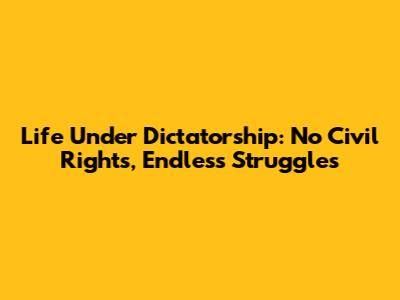 Life Under Dictatorship: No Civil Rights, Endless Struggles