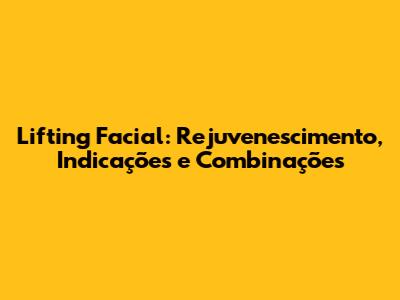 Lifting Facial: Rejuvenescimento, Indicações e Combinações