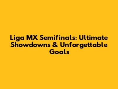 Liga MX Semifinals: Ultimate Showdowns & Unforgettable Goals