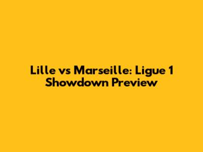 Lille vs Marseille: Ligue 1 Showdown Preview