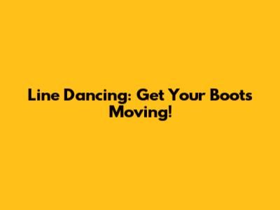 Line Dancing: Get Your Boots Moving!