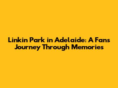Linkin Park in Adelaide: A Fan's Journey Through Memories