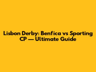 Lisbon Derby: Benfica vs Sporting CP — Ultimate Guide