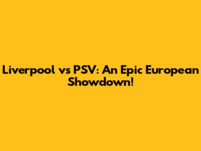 Liverpool vs PSV: An Epic European Showdown!