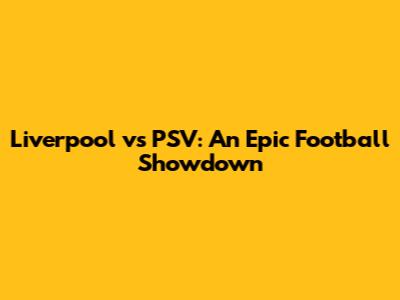 Liverpool vs PSV: An Epic Football Showdown