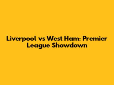 Liverpool vs West Ham: Premier League Showdown