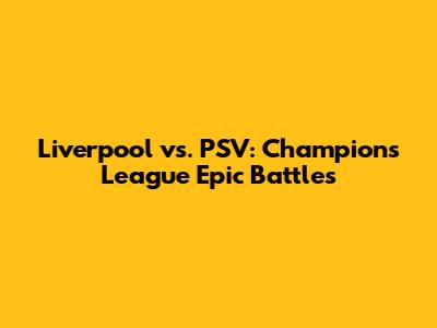 Liverpool vs. PSV: Champions League Epic Battles