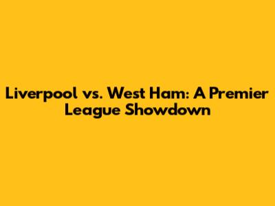 Liverpool vs. West Ham: A Premier League Showdown