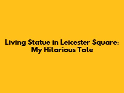 Living Statue in Leicester Square: My Hilarious Tale