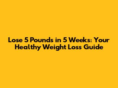Lose 5 Pounds in 5 Weeks: Your Healthy Weight Loss Guide