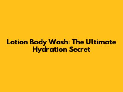 Lotion Body Wash: The Ultimate Hydration Secret