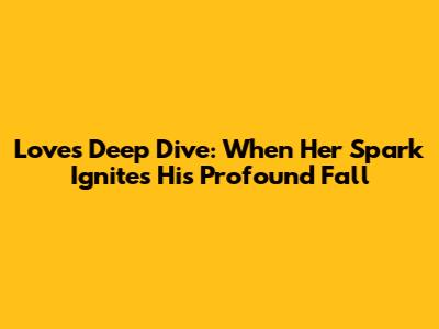 Love's Deep Dive: When Her Spark Ignites His Profound Fall