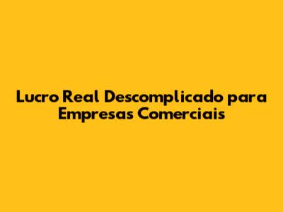 Lucro Real Descomplicado para Empresas Comerciais