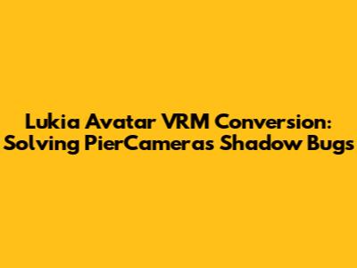Lukia Avatar VRM Conversion: Solving PierCamera's Shadow Bugs