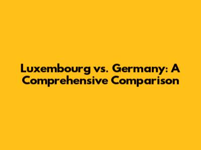 Luxembourg vs. Germany: A Comprehensive Comparison