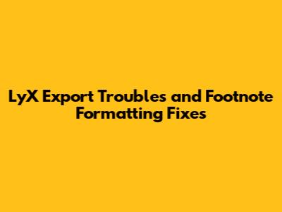 LyX Export Troubles and Footnote Formatting Fixes
