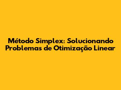 Método Simplex: Solucionando Problemas de Otimização Linear