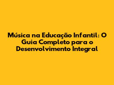 Música na Educação Infantil: O Guia Completo para o Desenvolvimento Integral
