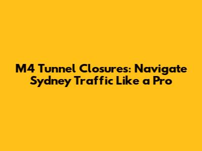 M4 Tunnel Closures: Navigate Sydney Traffic Like a Pro