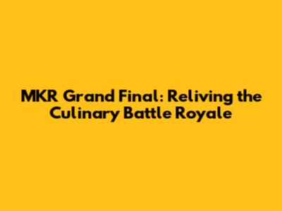 MKR Grand Final: Reliving the Culinary Battle Royale