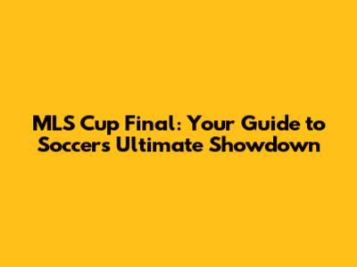 MLS Cup Final: Your Guide to Soccer's Ultimate Showdown