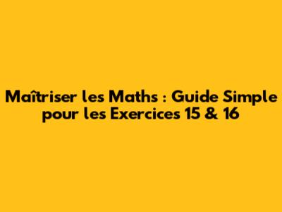 Maîtriser les Maths : Guide Simple pour les Exercices 15 & 16