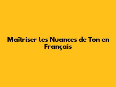 Maîtriser les Nuances de Ton en Français